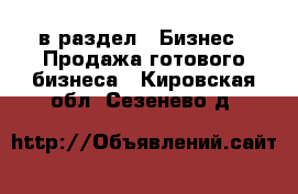  в раздел : Бизнес » Продажа готового бизнеса . Кировская обл.,Сезенево д.